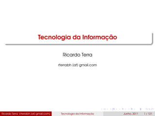 Tecnologia da Informação
Ricardo Terra
rterrabh [at] gmail.com
Ricardo Terra (rterrabh [at] gmail.com) Tecnologia da Informação Junho, 2011 1 / 121
 