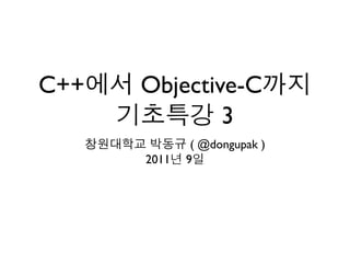 C++에서 Objective-C까지
기초특강 3
창원대학교 박동규 ( @dongupak )
2011년 9일
 