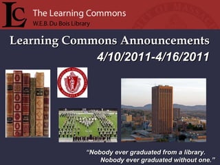 Learning Commons Announcements “ Nobody ever graduated from a library. Nobody ever graduated without one.” 4/10/2011-4/16/2011 