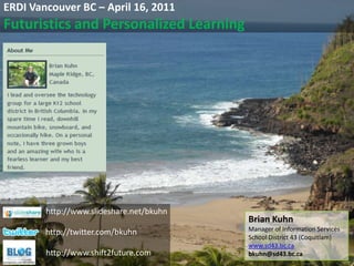ERDI Vancouver BC – April 16, 2011 Futuristics and Personalized Learning http://www.slideshare.net/bkuhn Brian Kuhn Manager of Information Services School District 43 (Coquitlam) www.sd43.bc.ca bkuhn@sd43.bc.ca http://twitter.com/bkuhn istockphoto.com #8508482 http://www.shift2future.com 