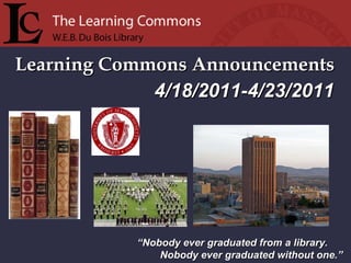 Learning Commons Announcements “ Nobody ever graduated from a library. Nobody ever graduated without one.” 4/18/2011-4/23/2011 
