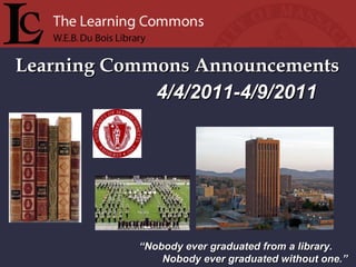 Learning Commons Announcements “ Nobody ever graduated from a library. Nobody ever graduated without one.” 4/4/2011-4/9/2011 