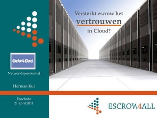 Versterkt escrow het  vertrouwen in Cloud? Netwerkbijeenkomst Herman Kui Enschede 21 april 2011 