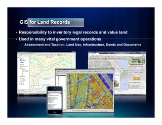 GIS for Land Records

•   Responsibility to inventory legal records and value land
•   Used in many vital government operations
     •   Assessment and Taxation, Land Use, Infrastructure, Deeds and Documents
 