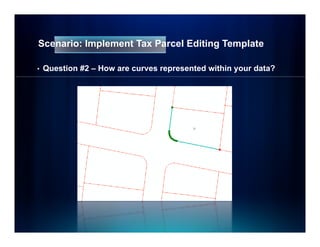 Scenario: Implement Tax Parcel Editing Template

•   Question #2 – How are curves represented within your data?
 