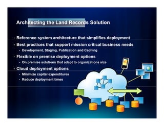 Architecting the Land Records Solution


•   Reference system architecture that simplifies deployment
•   Best practices that support mission critical business needs
     •   Development, Staging, Publication and Caching

•   Flexible
    Fl ibl on premise deployment options
                  i d l             i
     •   On premise solutions that adapt to organizations size

•   Cloud deployment options
     •   Minimize capital expenditures
     •   Reduce deployment times
 