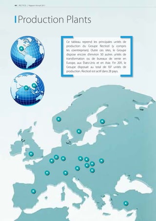 44 | RECTICEL | Rapport Annuel 2011




   Production Plants
                                      Ce tableau reprend les principales unités de
                                      production du Groupe Recticel (y compris
                                      les coentreprises). Outre ces sites, le Groupe
                                      dispose encore d’environ 50 autres unités de
                                      transformation ou de bureaux de vente en
                                      Europe, aux États-Unis et en Asie. Fin 2011, le
                                      Groupe disposait au total de  unités de
                                      production. Recticel est actif dans 28 pays.
 