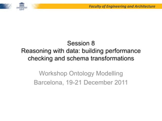 Faculty of Engineering and Architecture




               Session 8
Reasoning with data: building performance
  checking and schema transformations

     Workshop Ontology Modelling
    Barcelona, 19-21 December 2011
 