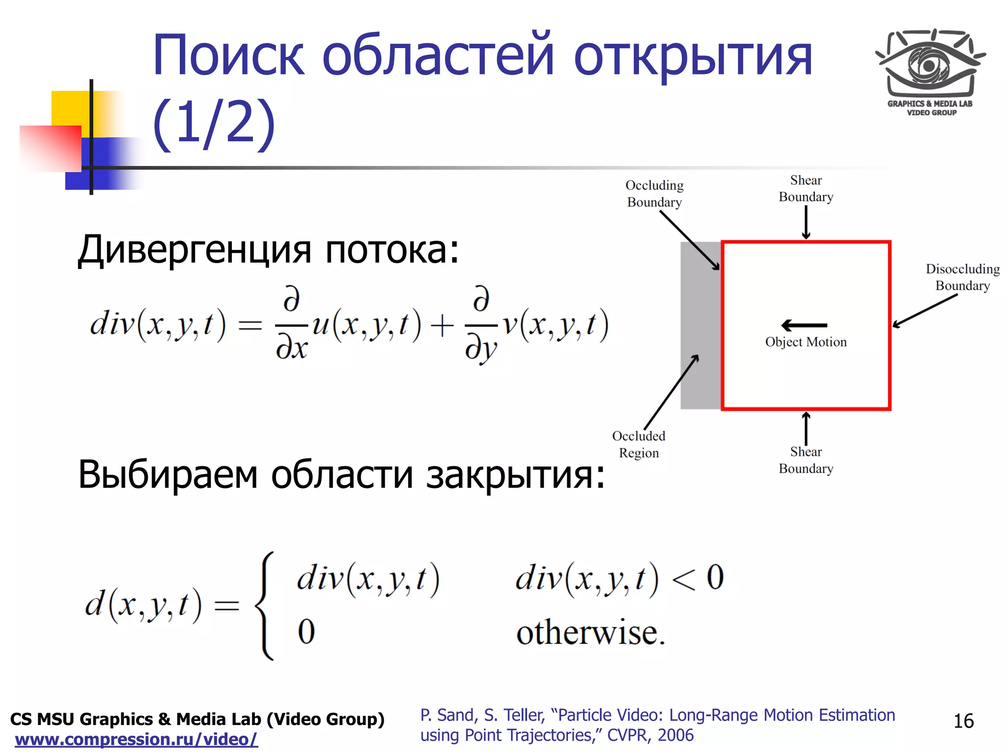 CS MSU Graphics & Media Lab (Video Group)
www.compression.ru/video/
Only for
Maxus 
Поиск областей открытия
(1/2)
16P. Sand, S. Teller, “Particle Video: Long-Range Motion Estimation
using Point Trajectories,” CVPR, 2006
Дивергенция потока:
Выбираем области закрытия:
 