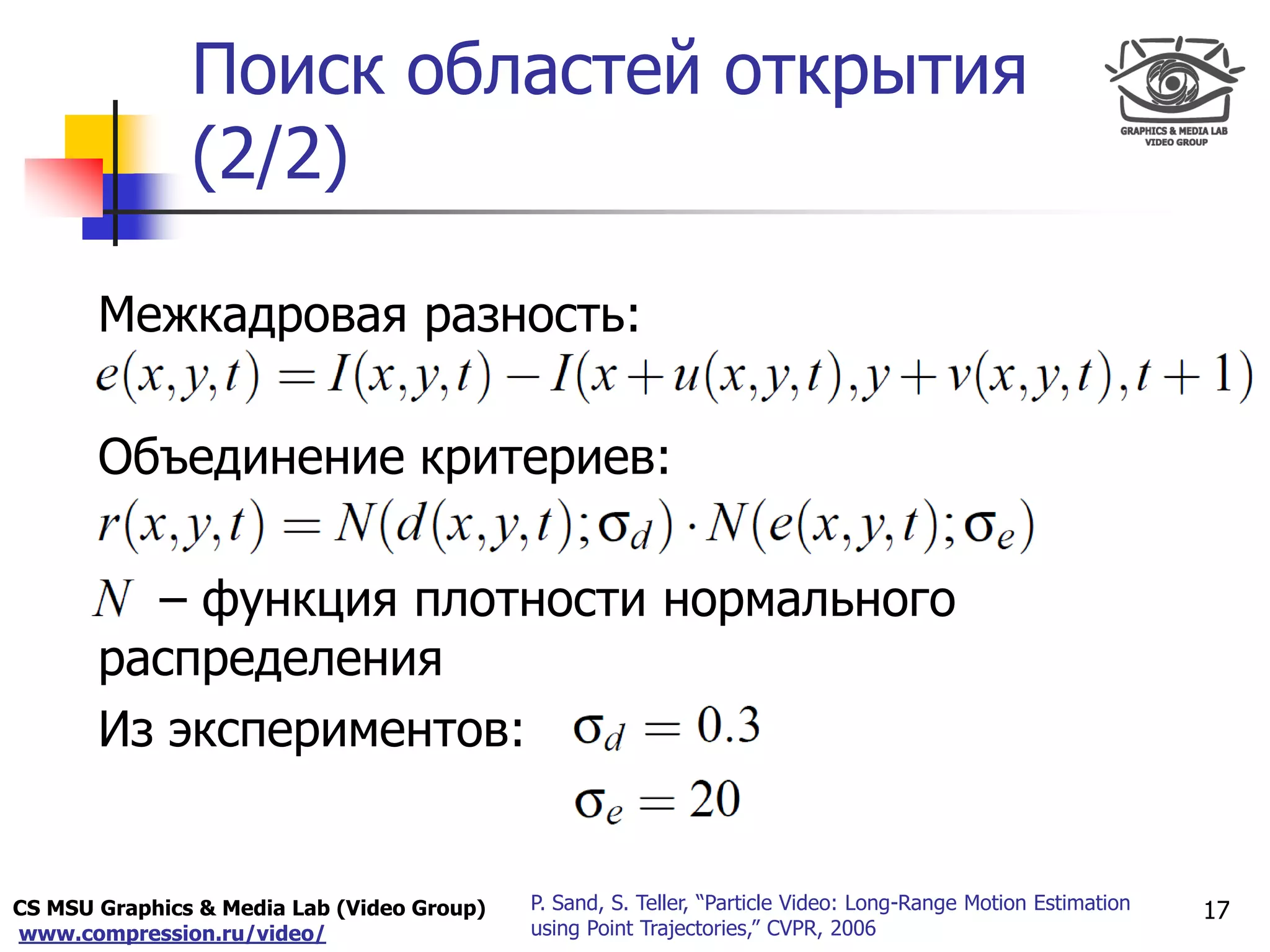 CS MSU Graphics & Media Lab (Video Group)
www.compression.ru/video/
Only for
Maxus 
Поиск областей открытия
(2/2)
17P. Sand, S. Teller, “Particle Video: Long-Range Motion Estimation
using Point Trajectories,” CVPR, 2006
Межкадровая разность:
Объединение критериев:
– функция плотности нормального
распределения
Из экспериментов:
 