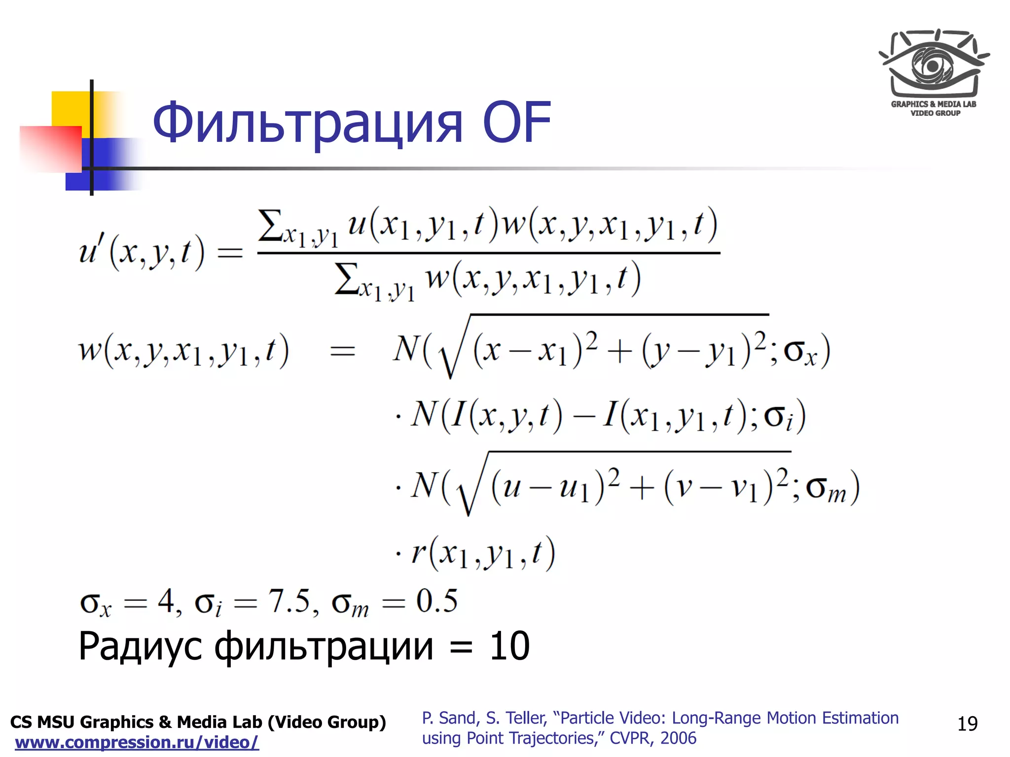 CS MSU Graphics & Media Lab (Video Group)
www.compression.ru/video/
Only for
Maxus 
Фильтрация OF
19P. Sand, S. Teller, “Particle Video: Long-Range Motion Estimation
using Point Trajectories,” CVPR, 2006
Радиус фильтрации = 10
 