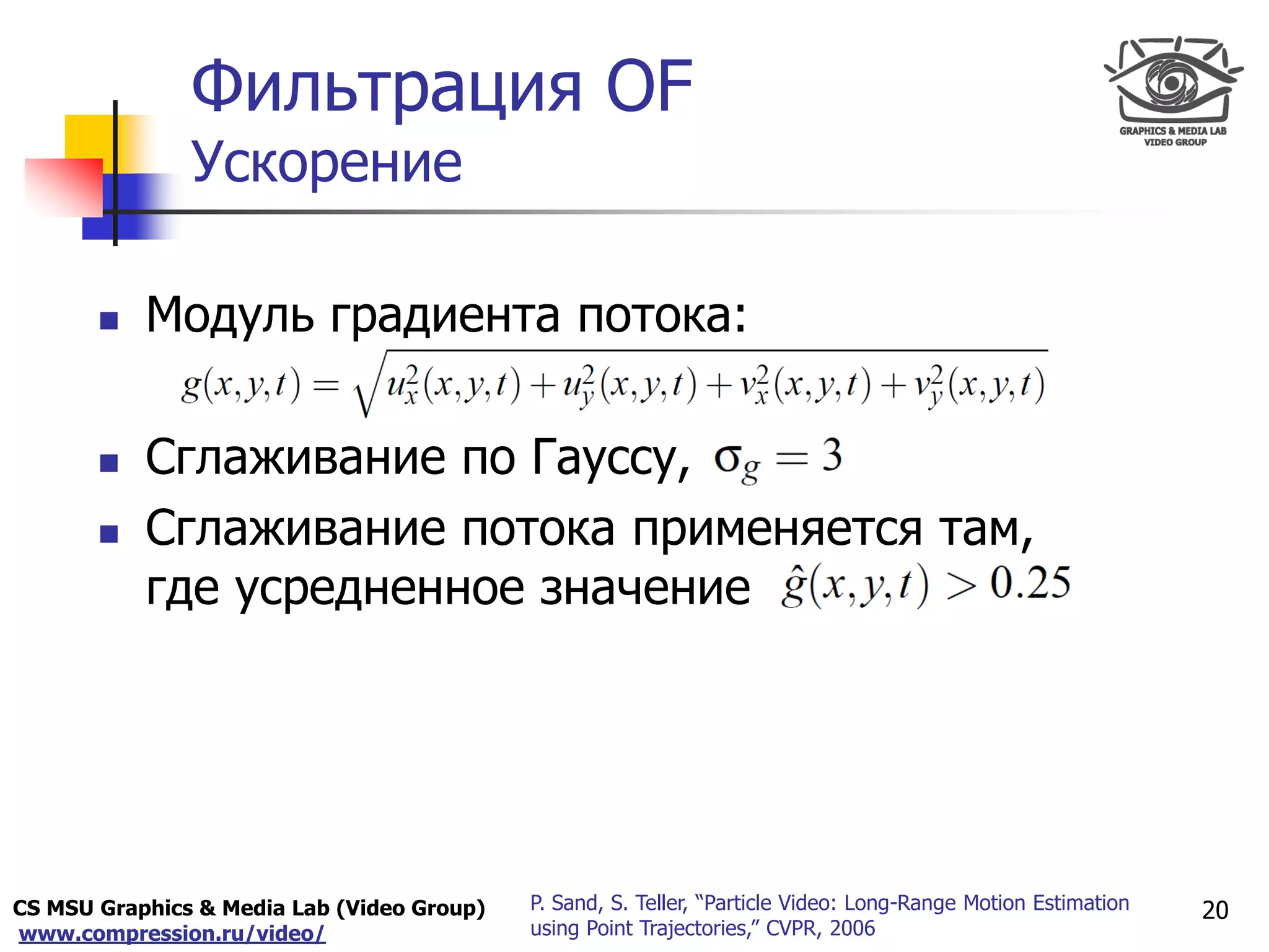 CS MSU Graphics & Media Lab (Video Group)
www.compression.ru/video/
Only for
Maxus 
Фильтрация OF
Ускорение
20P. Sand, S. Teller, “Particle Video: Long-Range Motion Estimation
using Point Trajectories,” CVPR, 2006
 Модуль градиента потока:
 Сглаживание по Гауссу,
 Сглаживание потока применяется там,
где усредненное значение
 