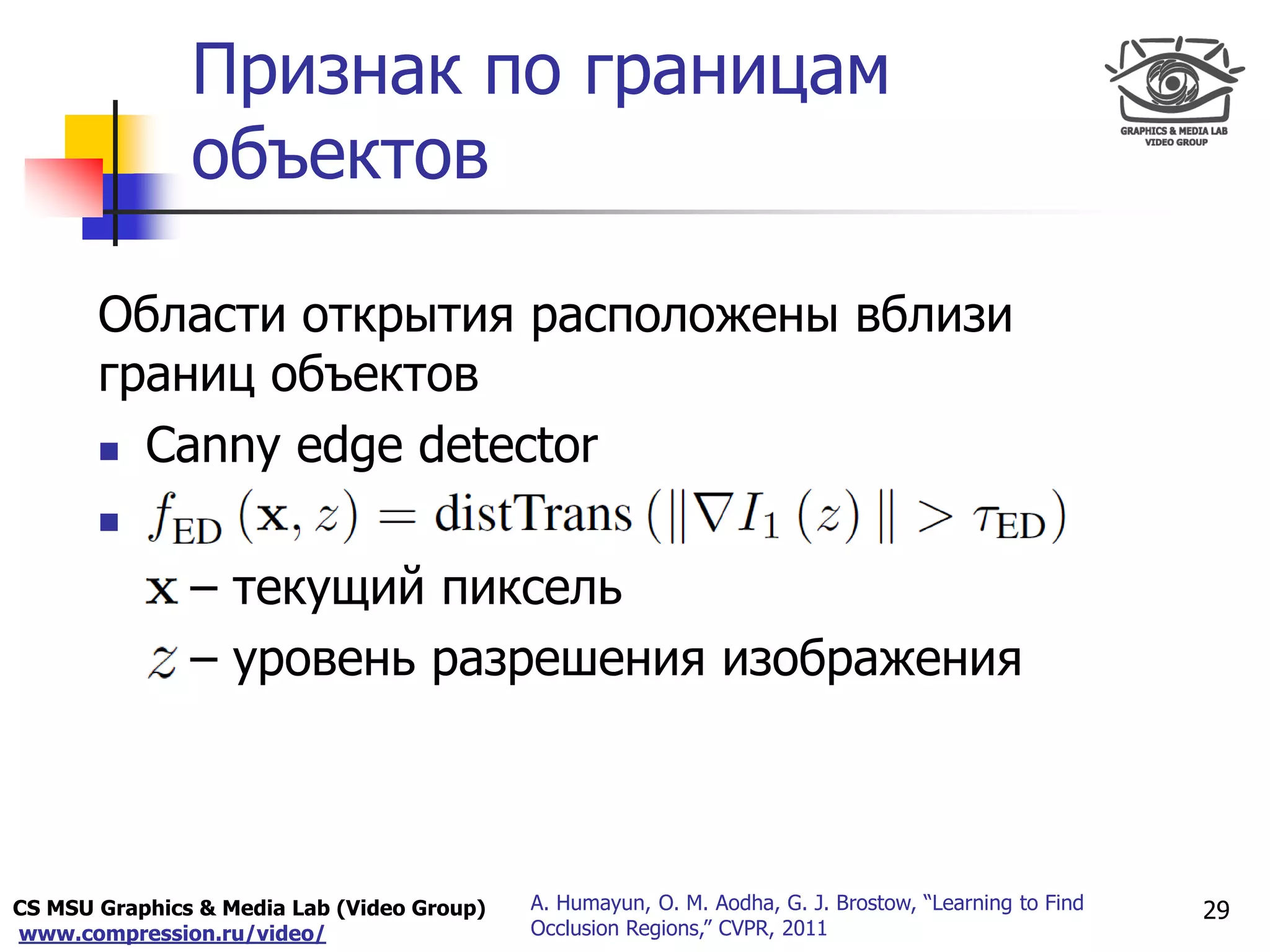 CS MSU Graphics & Media Lab (Video Group)
www.compression.ru/video/
Only for
Maxus 
Признак по границам
объектов
29A. Humayun, O. M. Aodha, G. J. Brostow, “Learning to Find
Occlusion Regions,” CVPR, 2011
Области открытия расположены вблизи
границ объектов
 Canny edge detector

– текущий пиксель
– уровень разрешения изображения
 