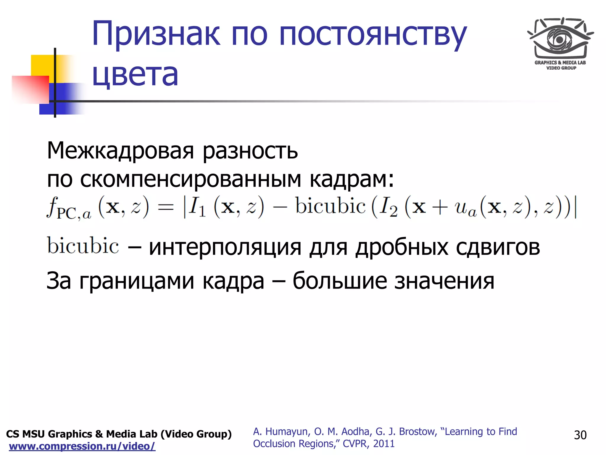 CS MSU Graphics & Media Lab (Video Group)
www.compression.ru/video/
Only for
Maxus 
Признак по постоянству
цвета
30A. Humayun, O. M. Aodha, G. J. Brostow, “Learning to Find
Occlusion Regions,” CVPR, 2011
Межкадровая разность
по скомпенсированным кадрам:
 – интерполяция для дробных сдвигов
За границами кадра – большие значения
 