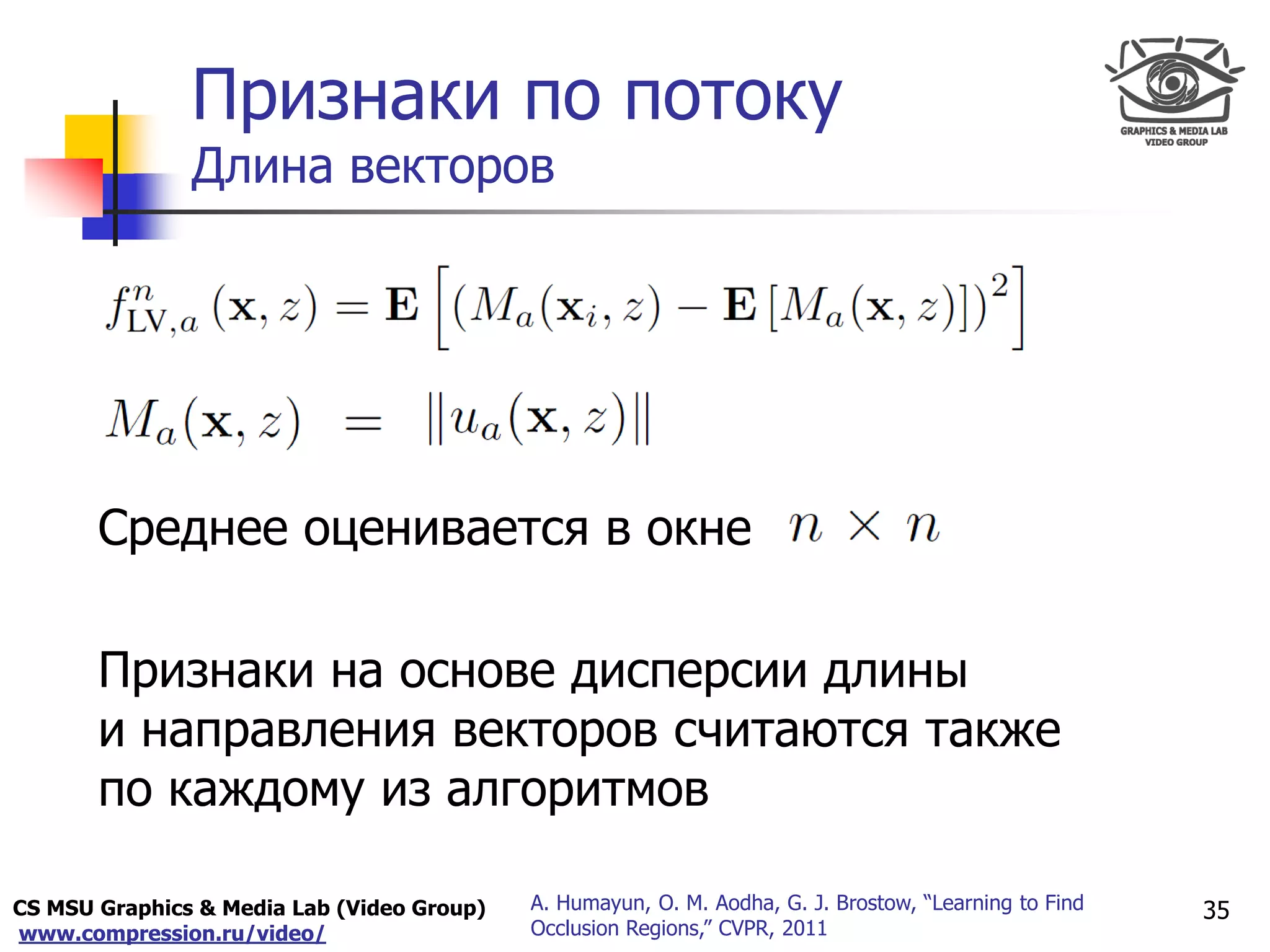 CS MSU Graphics & Media Lab (Video Group)
www.compression.ru/video/
Only for
Maxus 
Признаки по потоку
Длина векторов
35A. Humayun, O. M. Aodha, G. J. Brostow, “Learning to Find
Occlusion Regions,” CVPR, 2011
Среднее оценивается в окне
Признаки на основе дисперсии длины
и направления векторов считаются также
по каждому из алгоритмов
 
