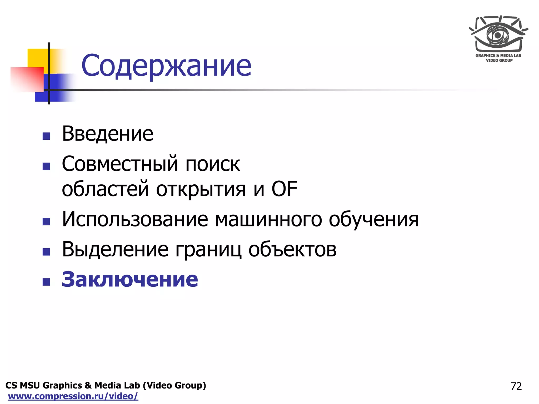 CS MSU Graphics & Media Lab (Video Group)
www.compression.ru/video/
Only for
Maxus 
Содержание
 Введение
 Совместный поиск
областей открытия и OF
 Использование машинного обучения
 Выделение границ объектов
 Заключение
72
 