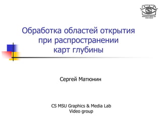Обработка областей открытия
при распространении
карт глубины
Сергей Матюнин
CS MSU Graphics & Media Lab
Video group
 