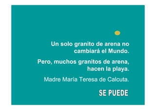 Un solo granito de arena no
            cambiará el Mundo.
Pero, muchos granitos de arena,
                hacen la playa.
  Madre María Teresa de Calcuta.
 