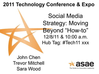 Social Media
Strategy: Moving
Beyond “How-to”
12/8/11 & 10:00 a.m.
Hub Tag: #Tech11 xxx
2011 Technology Conference & Expo
John Chen
Trevor Mitchell
Sara Wood
 