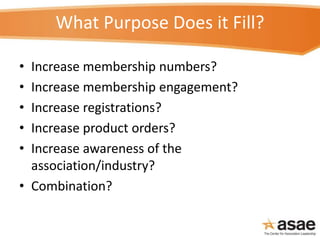 What Purpose Does it Fill?
• Increase membership numbers?
• Increase membership engagement?
• Increase registrations?
• In...