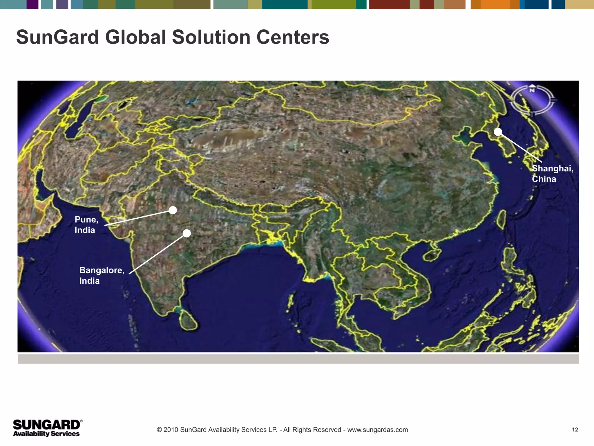 SunGard Global Solution Centers




                                                                                                        Shanghai,
                                                                                                        China



     Pune,
     India



      Bangalore,
      India




                   © 2010 SunGard Availability Services LP. - All Rights Reserved - www.sungardas.com           12
 