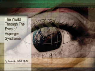 The World Through The Eyes of Asperger Syndrome By Laura A. Riffel, Ph.D. 
