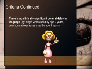Criteria Continued There is no clinically significant general delay in language  (eg: single words used by age 2 years, communicative phrases used by age 3 years).  