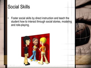 Social Skills Foster social skills by direct instruction and teach the student how to interact through social stories, modeling and role-playing. 