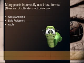 Many  people  incorrectly use these terms:  (These are not politically correct- do not use) Geek Syndrome Little Professors Aspie 