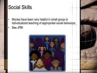 Social Skills Movies have been very helpful in small group or individualized teaching of appropriate social behaviors.  See JPBI 