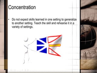 Concentration Do not expect skills learned in one setting to generalize to another setting. Teach the skill and rehearse it in a variety of settings.  