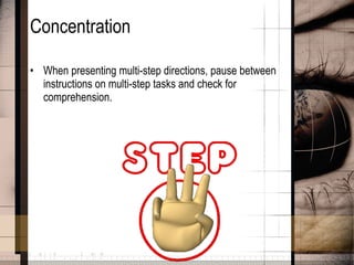 Concentration When presenting multi-step directions, pause between instructions on multi-step tasks and check for comprehension.  