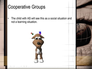 Cooperative Groups The child with AS will see this as a social situation and not a learning situation.  