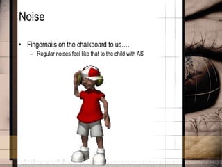 Noise Fingernails on the chalkboard to us…. Regular noises feel like that to the child with AS 