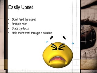 Easily Upset Don’t feed the upset.  Remain calm State the facts Help them work through a solution 