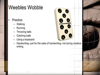 Weebles Wobble Practice: Walking Running Throwing balls Catching balls Using a keyboard Handwriting- just for the sake of handwriting- not during creative writing. 