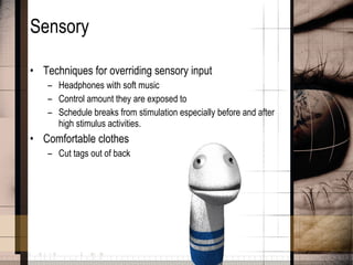 Sensory Techniques for overriding sensory input Headphones with soft music Control amount they are exposed to Schedule breaks from stimulation especially before and after high stimulus activities. Comfortable clothes Cut tags out of back 