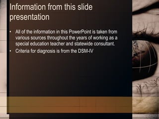 Information from this slide presentation All of the information in this PowerPoint is taken from various sources throughout the years of working as a special education teacher and statewide consultant. Criteria for diagnosis is from the DSM-IV 