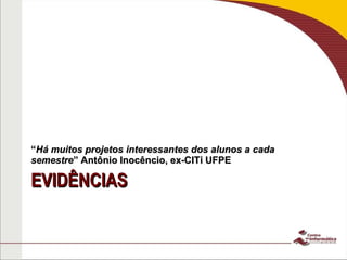 EVIDÊNCIAS “ Há muitos projetos interessantes dos alunos a cada semestre ” Antônio Inocêncio, ex-CITi UFPE 