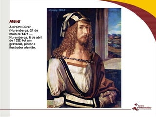 Atelier Albrecht Dürer (Nuremberga, 21 de maio de 1471 — Nuremberga, 6 de abril de 1528) foi um gravador, pintor e ilustrador alemão. 