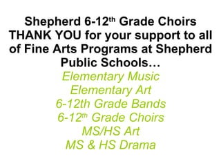 Shepherd 6-12 th  Grade Choirs THANK YOU for your support to all of Fine Arts Programs at Shepherd Public Schools… Elementary Music Elementary Art 6-12th Grade Bands 6-12 th  Grade Choirs MS/HS Art MS & HS Drama 