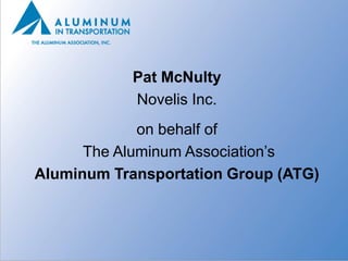 Pat McNulty
            Novelis Inc.
             on behalf of
      The Aluminum Association’s
Aluminum Transportation Group (ATG)
 