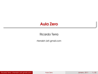 Aula Zero
Ricardo Terra
rterrabh [at] gmail.com
Ricardo Terra (rterrabh [at] gmail.com) Aula Zero Janeiro, 2011 1 / 20
 