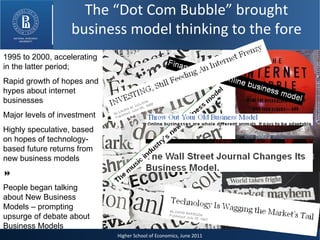 Higher School of Economics, June 2011 1995 to 2000, accelerating in the latter period; Rapid growth of hopes and hypes about internet businesses Major levels of investment Highly speculative, based on hopes of technology-based future returns from new business models  People began talking about New Business Models – prompting upsurge of debate about Business Models  The “Dot Com Bubble” brought business model thinking to the fore 