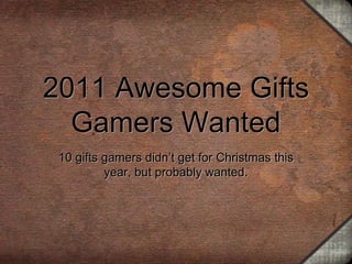 2011 Awesome Gifts
  Gamers Wanted
 10 gifts gamers didn’t get for Christmas this
          year, but probably wanted.
 