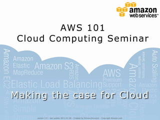 AWS 101 Cloud Computing Seminar Making the case for Cloud version 2.0 – last update 2011-01-28 – Created by Simone Brunozzi – Copyright Amazon.com 
