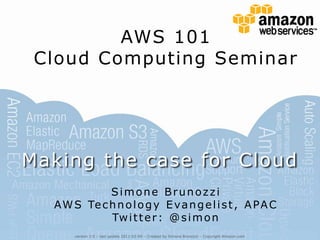 AWS 101 Cloud Computing Seminar Making the case for Cloud Simone Brunozzi AWS Technology Evangelist, APAC Twitter: @simon version 2.0 – last update 2011-02-09 – Created by Simone Brunozzi – Copyright Amazon.com 
