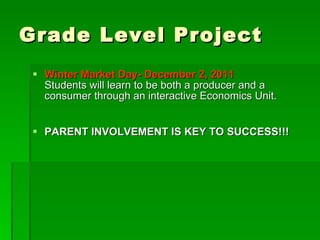 Grade Level Project Winter Market Day- December 2, 2011 Students will learn to be both a producer and a consumer through an interactive Economics Unit. PARENT INVOLVEMENT IS KEY TO SUCCESS!!! 