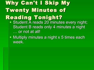 Why Can't I Skip My Twenty Minutes of Reading Tonight? Student A reads 20 minutes every night; Student B reads only 4 minutes a night … or not at all!  Multiply minutes a night x 5 times each week.  