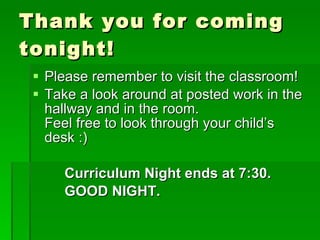 Thank you for coming tonight! Please remember to visit the classroom! Take a look around at posted work in the hallway and in the room. Feel free to look through your child’s desk :)  Curriculum Night ends at 7:30. GOOD NIGHT. 